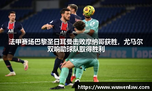 法甲赛场巴黎圣日耳曼击败摩纳哥获胜，尤马尔双响助球队取得胜利