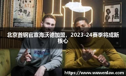 北京首钢官宣海沃德加盟，2023-24赛季将成新核心