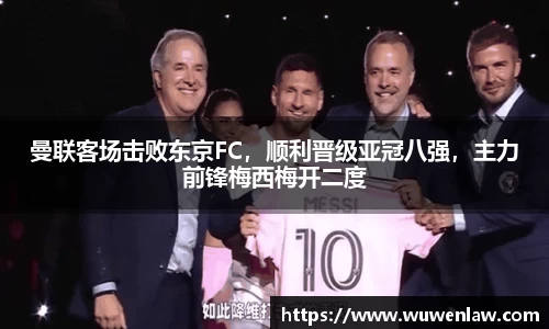 曼联客场击败东京FC，顺利晋级亚冠八强，主力前锋梅西梅开二度