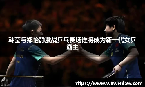 韩莹与郑怡静激战乒乓赛场谁将成为新一代女乒霸主