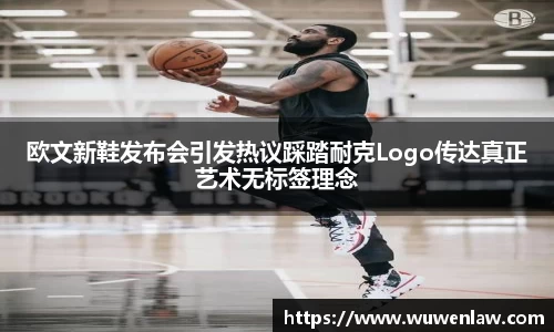 欧文新鞋发布会引发热议踩踏耐克Logo传达真正艺术无标签理念