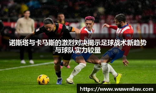 诺斯塔与卡马斯的激烈对决揭示足球战术新趋势与球队实力较量