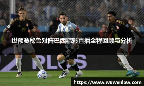 世预赛秘鲁对阵巴西精彩直播全程回顾与分析