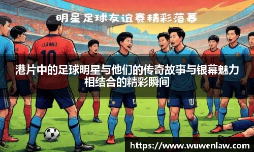港片中的足球明星与他们的传奇故事与银幕魅力相结合的精彩瞬间