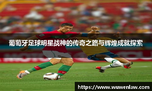 葡萄牙足球明星战神的传奇之路与辉煌成就探索